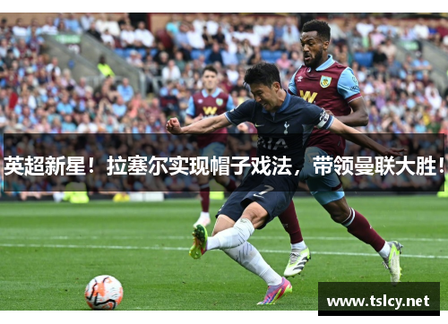 英超新星！拉塞尔实现帽子戏法，带领曼联大胜！