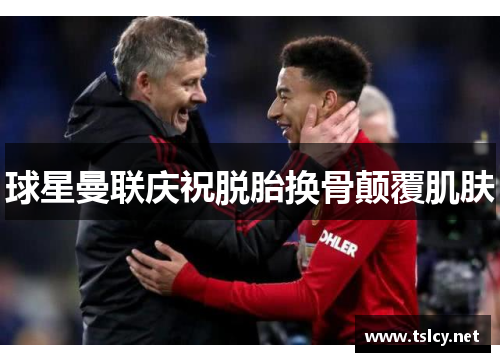 球星曼联庆祝脱胎换骨颠覆肌肤