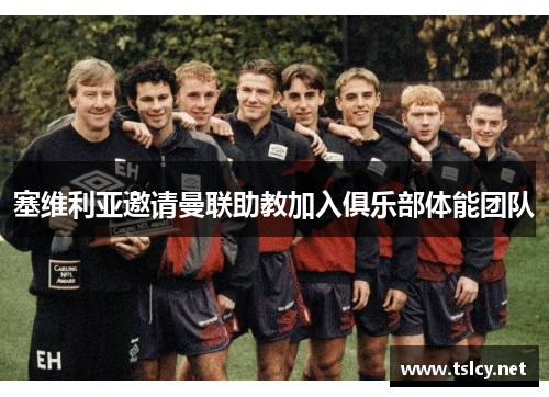 塞维利亚邀请曼联助教加入俱乐部体能团队